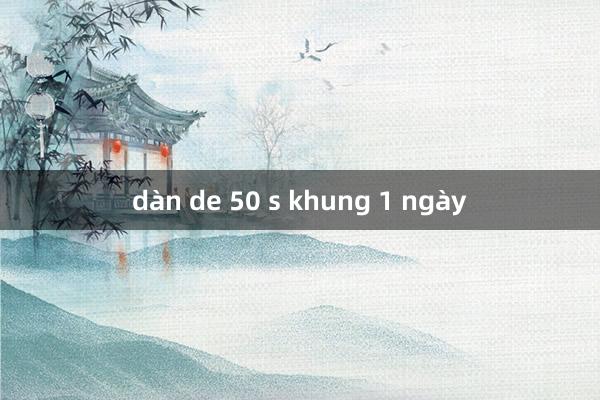 dàn de 50 s khung 1 ngày