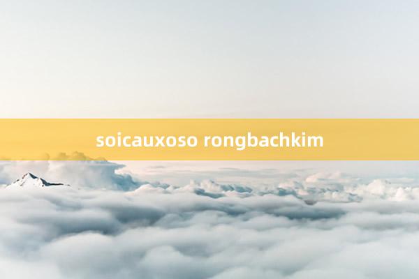 soicauxoso rongbachkim