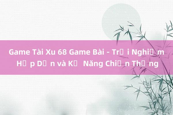 Game Tài Xu 68 Game Bài - Trải Nghiệm Hấp Dẫn và Kỹ Năng Chiến Thắng