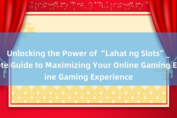 Unlocking the Power of “Lahat ng Slots”_ A Complete Guide to Maximizing Your Online Gaming Experience