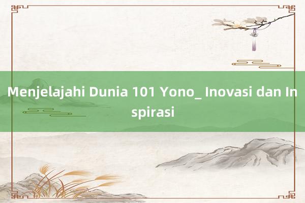 Menjelajahi Dunia 101 Yono_ Inovasi dan Inspirasi