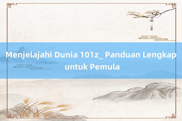 Menjelajahi Dunia 101z_ Panduan Lengkap untuk Pemula