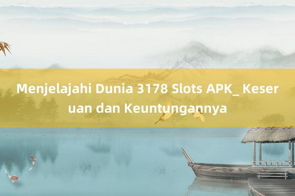 Menjelajahi Dunia 3178 Slots APK_ Keseruan dan Keuntungannya