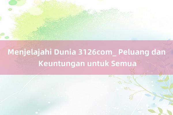 Menjelajahi Dunia 3126com_ Peluang dan Keuntungan untuk Semua