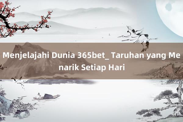 Menjelajahi Dunia 365bet_ Taruhan yang Menarik Setiap Hari