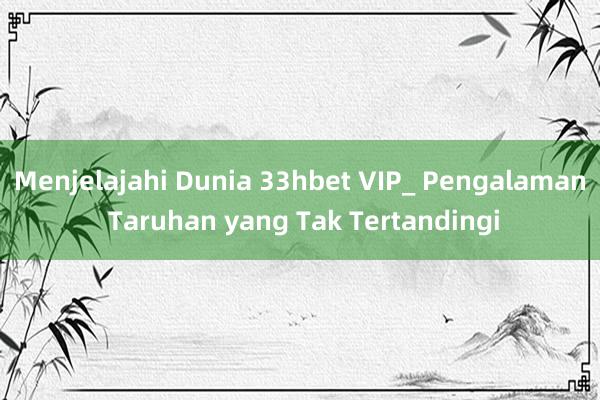 Menjelajahi Dunia 33hbet VIP_ Pengalaman Taruhan yang Tak Tertandingi