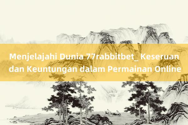 Menjelajahi Dunia 77rabbitbet_ Keseruan dan Keuntungan dalam Permainan Online