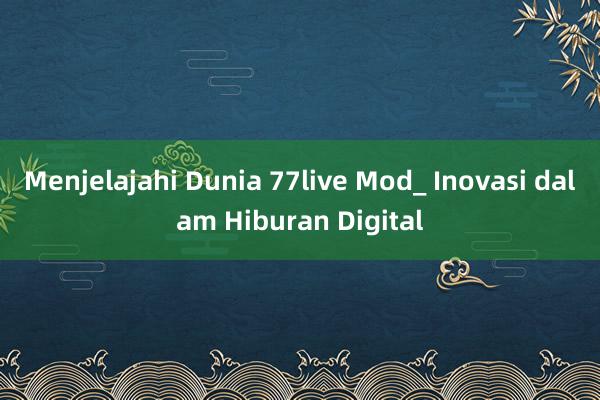 Menjelajahi Dunia 77live Mod_ Inovasi dalam Hiburan Digital