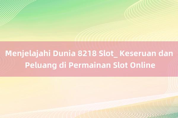 Menjelajahi Dunia 8218 Slot_ Keseruan dan Peluang di Permainan Slot Online