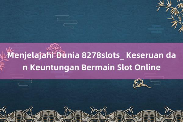 Menjelajahi Dunia 8278slots_ Keseruan dan Keuntungan Bermain Slot Online