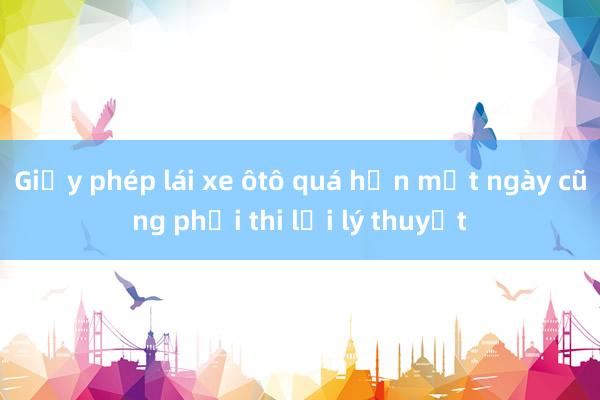 Giấy phép lái xe ôtô quá hạn một ngày cũng phải thi lại lý thuyết