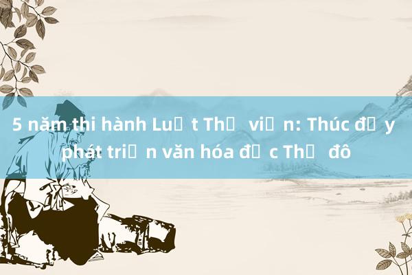 5 năm thi hành Luật Thư viện: Thúc đẩy phát triển văn hóa đọc Thủ đô