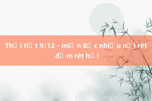 Thời tiết 9/12 - miền Bắc nhiều nơi rét đậm rét hại