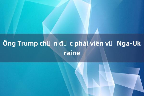 Ông Trump chọn đặc phái viên về Nga-Ukraine