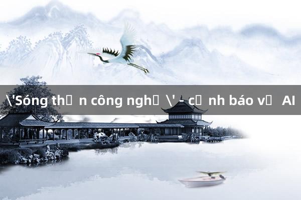 'Sóng thần công nghệ' - cảnh báo về AI