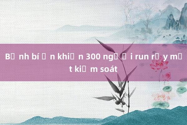 Bệnh bí ẩn khiến 300 người run rẩy mất kiểm soát