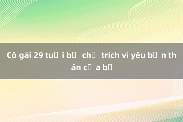 Cô gái 29 tuổi bị chỉ trích vì yêu bạn thân của bố