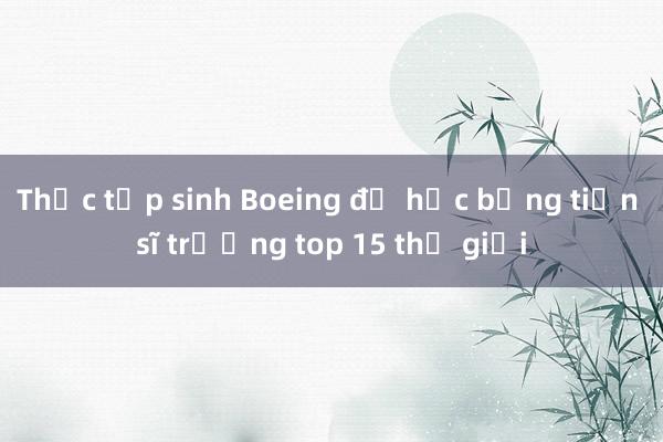 Thực tập sinh Boeing đỗ học bổng tiến sĩ trường top 15 thế giới