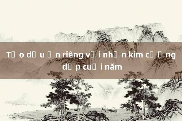 Tạo dấu ấn riêng với nhẫn kim cương dịp cuối năm