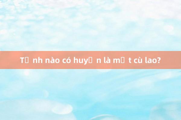 Tỉnh nào có huyện là một cù lao?