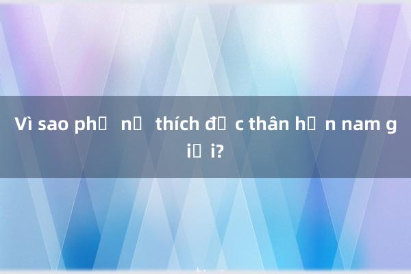 Vì sao phụ nữ thích độc thân hơn nam giới?