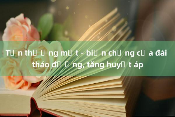 Tổn thương mắt - biến chứng của đái tháo đường, tăng huyết áp