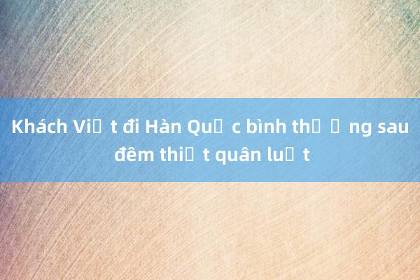 Khách Việt đi Hàn Quốc bình thường sau đêm thiết quân luật