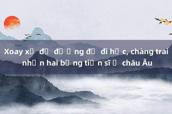 Xoay xở đủ đường để đi học， chàng trai nhận hai bằng tiến sĩ ở châu Âu