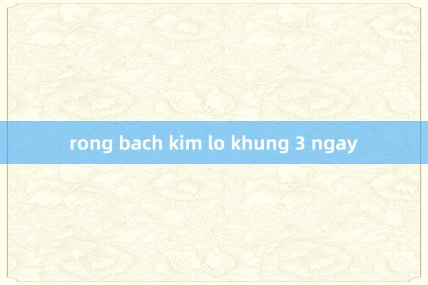 rong bach kim lo khung 3 ngay