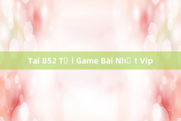 Tai B52 Tải Game Bài Nhất Vip