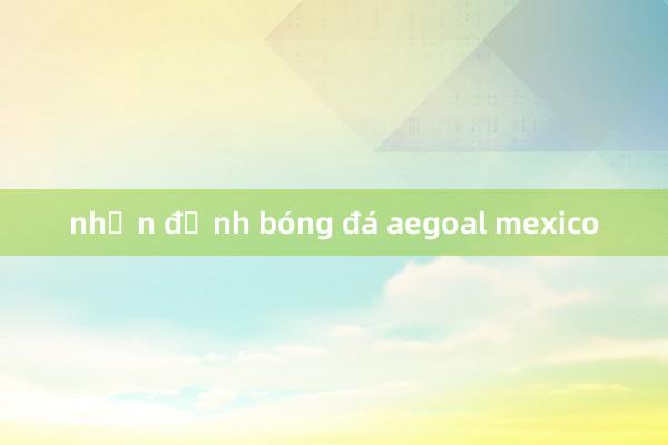 nhận định bóng đá aegoal mexico