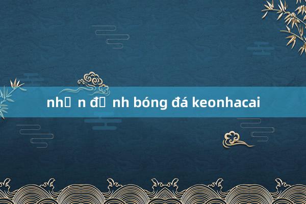 nhận định bóng đá keonhacai