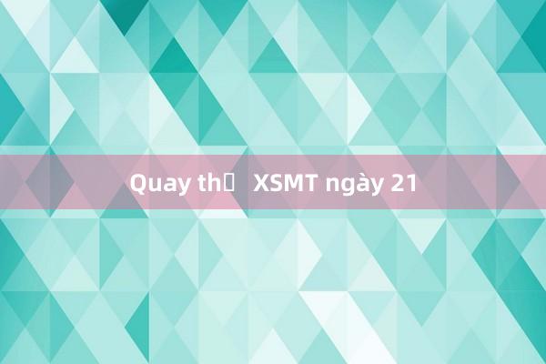 Quay thử XSMT ngày 21