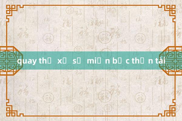 quay thử xổ số miền bắc thần tài