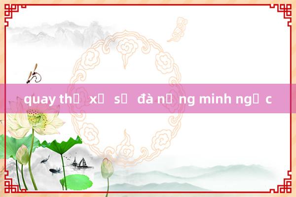 quay thử xổ số đà nẵng minh ngọc