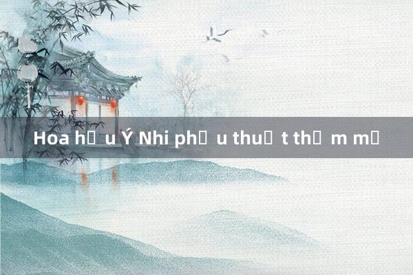 Hoa hậu Ý Nhi phẫu thuật thẩm mỹ