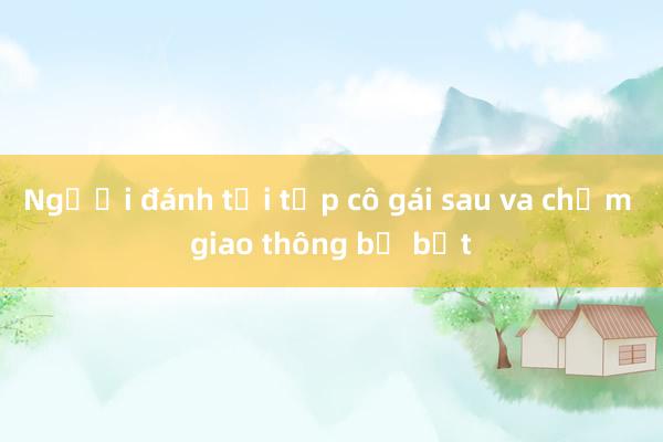 Người đánh tới tấp cô gái sau va chạm giao thông bị bắt