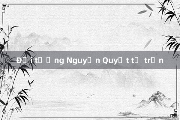 Đại tướng Nguyễn Quyết từ trần