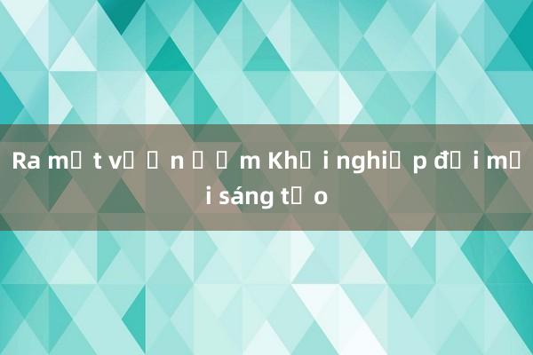 Ra mắt vườn ươm Khởi nghiệp đổi mới sáng tạo