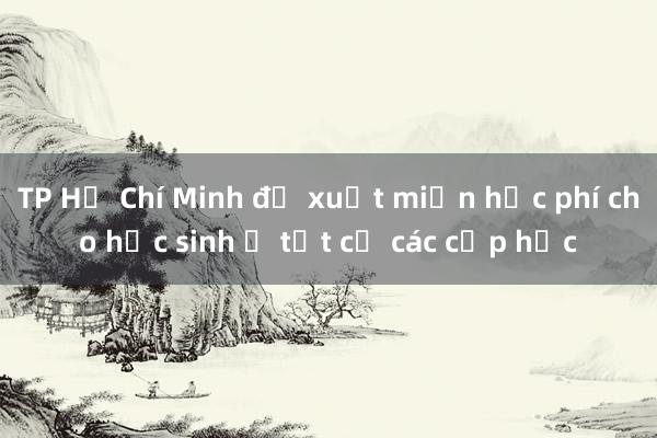 TP Hồ Chí Minh đề xuất miễn học phí cho học sinh ở tất cả các cấp học