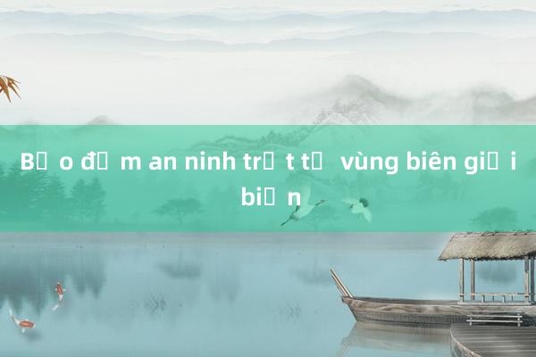 Bảo đảm an ninh trật tự vùng biên giới biển