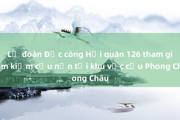 Lữ đoàn Đặc công Hải quân 126 tham gia tìm kiếm cứu nạn tại khu vực cầu Phong Châu