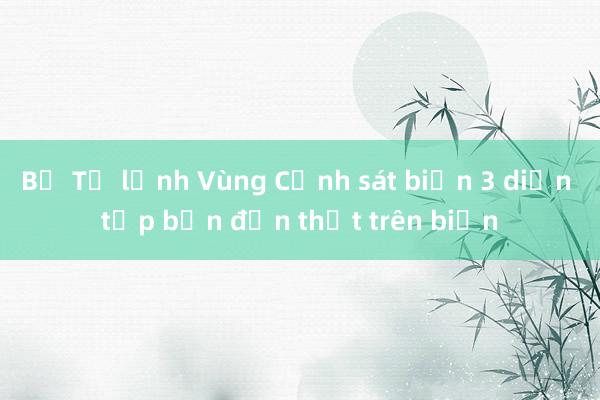 Bộ Tư lệnh Vùng Cảnh sát biển 3 diễn tập bắn đạn thật trên biển