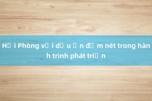 Hải Phòng với dấu ấn đậm nét trong hành trình phát triển