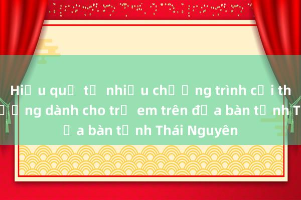 Hiệu quả từ nhiều chương trình cải thiện dinh dưỡng dành cho trẻ em trên địa bàn tỉnh Thái Nguyên