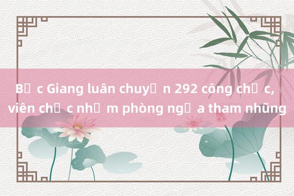 Bắc Giang luân chuyển 292 công chức， viên chức nhằm phòng ngừa tham nhũng