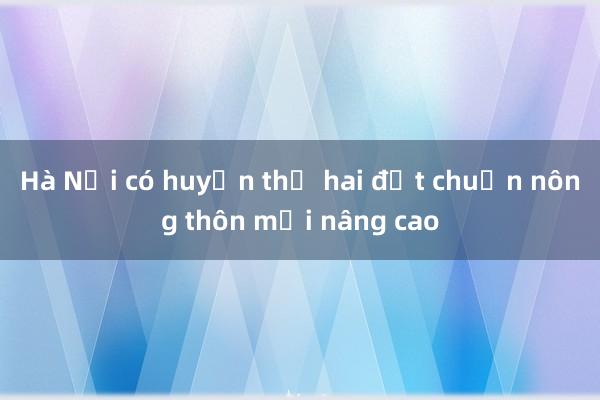 Hà Nội có huyện thứ hai đạt chuẩn nông thôn mới nâng cao