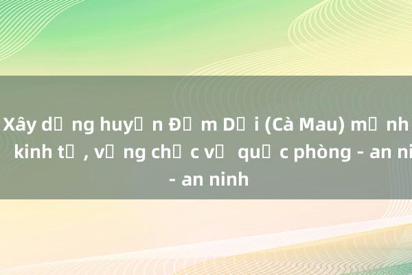 Xây dựng huyện Đầm Dơi (Cà Mau) mạnh về kinh tế， vững chắc về quốc phòng - an ninh