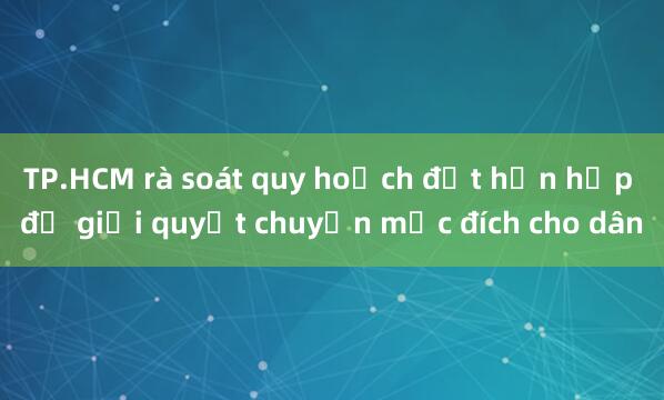 TP.HCM rà soát quy hoạch đất hỗn hợp để giải quyết chuyển mục đích cho dân