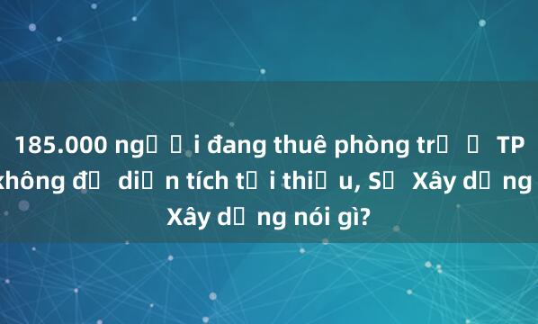 185.000 người đang thuê phòng trọ ở TP.HCM không đủ diện tích tối thiểu， Sở Xây dựng nói gì?